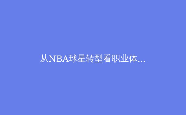 从NBA球星转型看职业体育的生涯规划革命 - 4