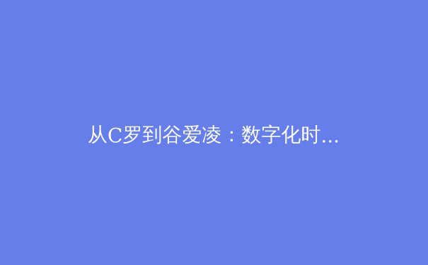 从C罗到谷爱凌：数字化时代体育明星的商业价值与粉丝经济新形态 - 4