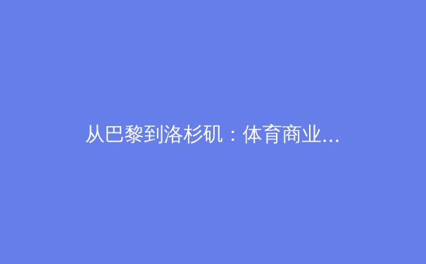 从巴黎到洛杉矶：体育商业化的十字路口与竞技本质的回归