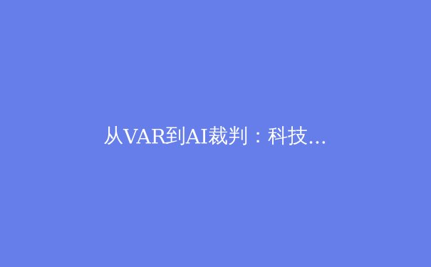 从VAR到AI裁判：科技如何重塑现代体育赛事判罚的公平与边界 - 4