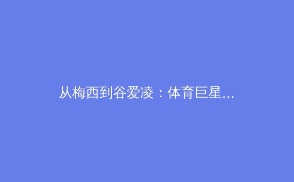 从梅西到谷爱凌：体育巨星商业价值变迁与粉丝经济的时代重构 - 3