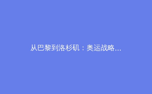 从巴黎到洛杉矶：奥运战略转型背后的科技与人文博弈